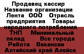 Продавец-кассир › Название организации ­ Лента, ООО › Отрасль предприятия ­ Товары народного потребления (ТНП) › Минимальный оклад ­ 1 - Все города Работа » Вакансии   . Алтайский край,Алейск г.